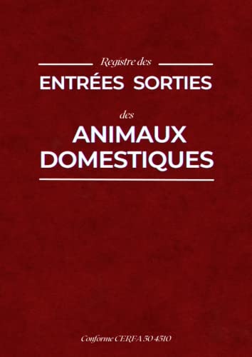 Registre des Entrées Sorties des Animaux Domestiques Conforme CERFA 50 4510: avec exemples d'écritures, conseils pratiques et rappels réglementaires