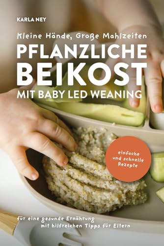 Kleine Hände, Große Mahlzeiten – Pflanzliche Beikost mit Baby Led Weaning: Einfache und schnelle Rezepte für eine gesunde Ernährung mit hilfreichen Tipps für Eltern