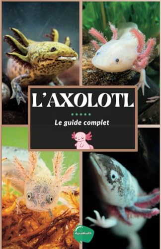L'axolotl: Guide complet pour débutants sur la salamandre la plus spéciale - Achat, aquarium, soins, alimentation, entretien, maladies, tout ce qu'il faut savoir sur le chien d'eau du Mexique