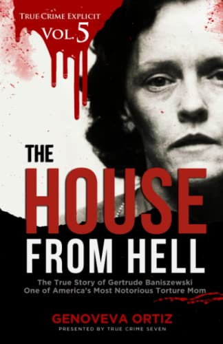 The House from Hell: The True Story of Gertrude Baniszewski One of America’s Most Notorious Torture Mom (True Crime Explicit Vol 5)