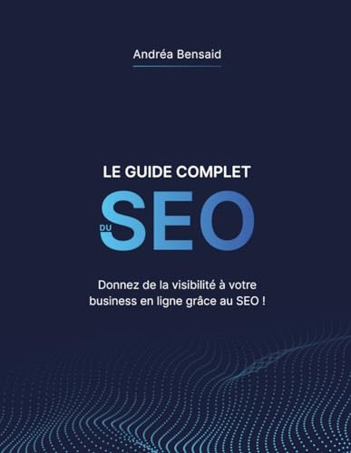 Le Guide Complet du SEO: Donnez de la visibilité à votre business en ligne grâce au SEO !