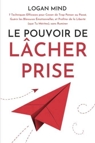 Le Pouvoir de Lâcher Prise: 7 Techniques Efficaces pour Cesser de Trop Penser au Passé, Guérir les Blessures Émotionnelles, et Profiter de la Liberté (que Tu Mérites), sans Ruminer