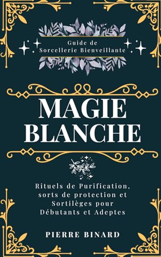 Magie Blanche: Guide de Sorcellerie Bienveillante, Rituels de Purification, sorts de protection et Sortilèges pour Débutants et Adeptes