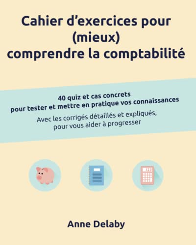 Cahier d'exercices pour (mieux) comprendre la comptabilité: 40 quiz et cas concrets pour tester et mettre en pratique vos connaissances