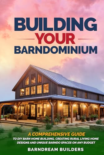 Building Your Barndominium: A Comprehensive Guide to DIY Barn Home Building, Creating Rural Living Home Designs and Unique Barndo Spaces on Any Budget