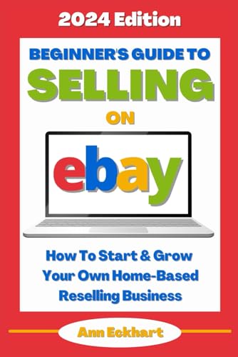 Beginner's Guide To Selling On eBay (2024 Edition): How To Start & Grow Your Own Home Based Reselling Business (Reselling Guide Books)