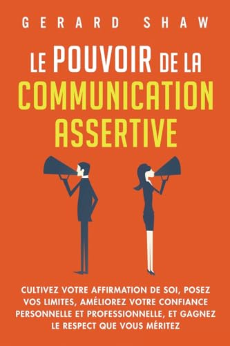 Le pouvoir de la communication assertive: Cultivez votre affirmation de soi, posez vos limites, améliorez votre confiance personnelle et professionnelle, et gagnez le respect que vous méritez