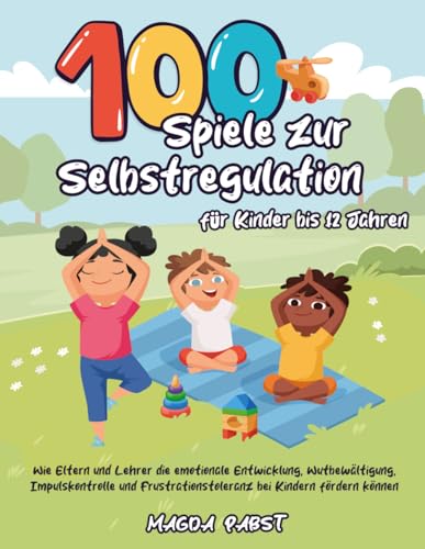 100 Spiele zur Selbstregulation für Kinder bis 12 Jahren: Wie Eltern und Lehrer die emotionale Entwicklung, Wutbewältigung, Impulskontrolle und Frustrationstoleranz bei Kindern fördern können