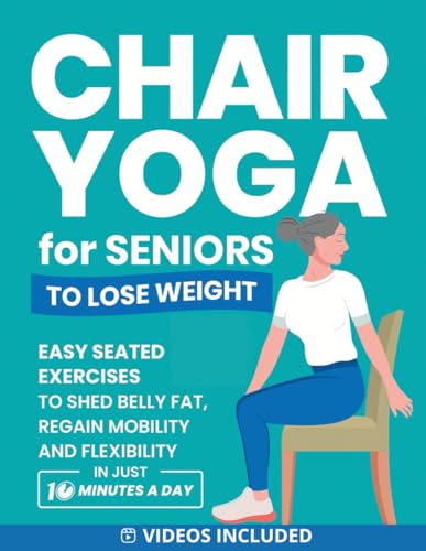 Chair Yoga for Seniors to Lose Weight: Easy Seated Exercises to Shed Belly Fat, Regain Mobility and Flexibility in Just 10 Minutes a Day (Home Workout Books for Women and Men over 60)