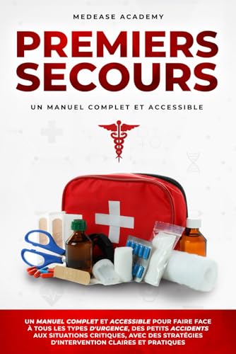 Premiers Secours: Un Manuel Complet et Accessible pour Faire Face à Tous les Types d'Urgence, des Petits Accidents, aux Situations Critiques, avec des Stratégies d'Intervention Claires et Pratiques