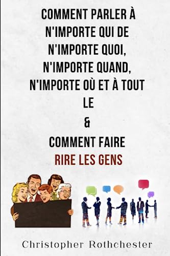 Comment Parler À N'importe Qui De N'importe Quoi, N'importe Quand, N'importe Où Et À Tout Le & Comment Faire Rire Les Gens