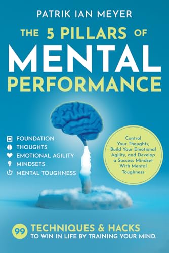 The 5 Pillars of Mental Performance: 99 Techniques & Tips to Win in Life by Training Your Mind. Control Your Thoughts, Build Your Emotional Agility, and Develop a Success Mindset With Mental Toughness