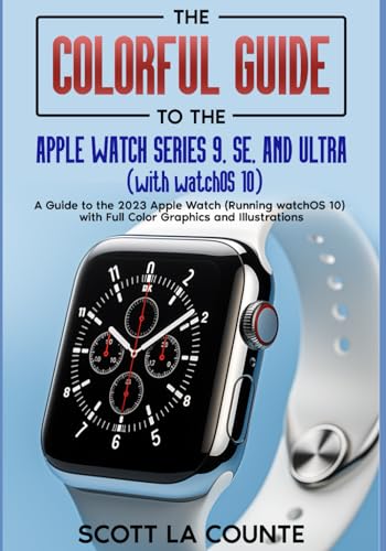 The Colorful Guide to the Apple Watch Series 9, SE and Ultra (with watchOS 10): A Guide to the 2023 Apple Watch (Running watchOS 10) with Full Color Graphics and Illustrations