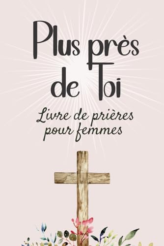 Plus près de Toi: Livre de prières chrétiennes pour femmes. 101 textes pour invoquer plus de foi, de force, d'inspiration, ou de direction