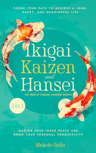 Ikigai, Kaizen & Hansei - The Triad of Timeless Japanese Secrets: [3 in 1] Forge Your Path to Achieve a Long, Happy, and Meaningful Life | Master Your Inner Peace and Grow Your Personal Productivity