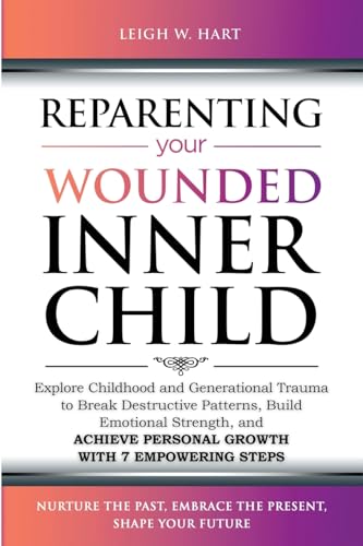 Reparenting Your Wounded Inner Child: Explore Childhood and Generational Trauma to Break Destructive Patterns, Build Emotional Strength, and Achieve ... 7 Empowering Steps (Heal, Grow, & Thrive)