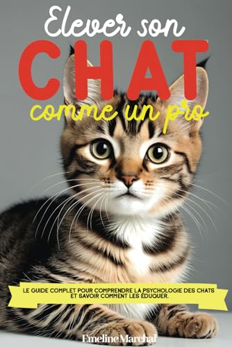 Élever son Chat comme un pro: Le guide complet pour comprendre la psychologie des chats et savoir comment les éduquer, adopter, accueillir et soigner - des chatons aux chats adultes