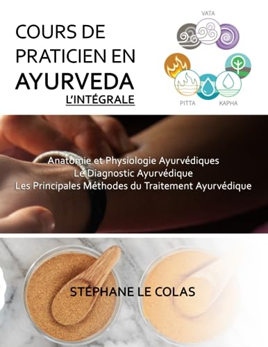 COURS DE PRATICIEN EN AYURVEDA, L'INTEGRALE: Anatomie et Physiologie Ayurvédiques. Le Diagnostic Ayurvédique. Les Principales Méthodes du Traitement Ayurvédique.