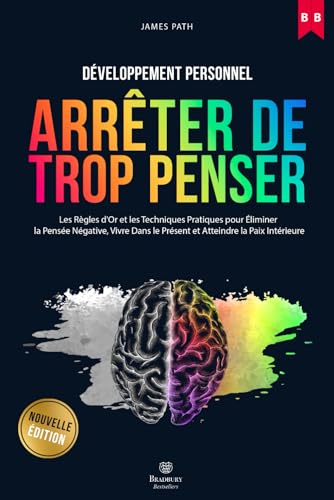 Comment Arrêter De Trop Penser: Les Règles d'Or et Les Techniques Pratiques Pour Éliminer La Pensée Négative, Vivre Dans Le Présent et Atteindre La Paix Intérieure.
