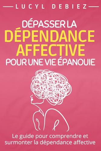Dépasser la dépendance affective: Le guide pour retrouver confiance en soi et améliorer ses relations amoureuses pour les jeunes femmes en quête d'indépendance et d’une vie heureuse