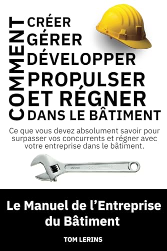 Le Manuel de l'Entreprise du Bâtiment: Comment Créer, Gérer, Développer, Propulser et Régner dans le Bâtiment