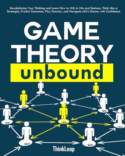 Game Theory Unbound: Revolutionize Your Thinking and Learn How to Win in Life and Business. Think Like a Strategist, Predict Outcomes, Play Smarter, and Navigate Life’s Games with Confidence