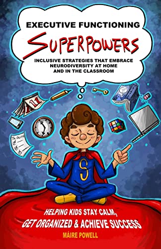Executive Functioning Superpowers: Inclusive Strategies that Embrace Neurodiversity at Home and in the Classroom. Helping Kids Stay Calm, Get Organized and Achieve Success.