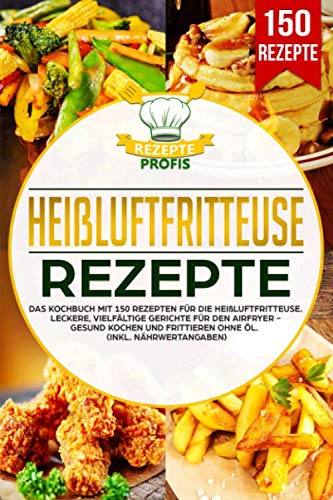 Heißluftfritteuse Rezepte: Das Kochbuch mit 150 Rezepten für die Heißluftfritteuse. Leckere vielfältige Gerichte für den Airfryer - Gesund kochen und frittieren ohne Öl (inkl. Nährwertangaben)