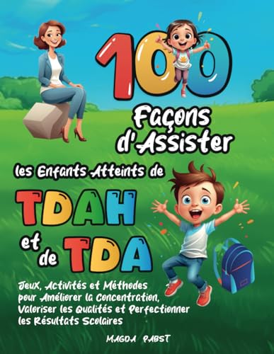 100 Façons d’Assister les Enfants Atteints de TDAH et de TDA: Jeux, Activités et Méthodes pour Améliorer la Concentration, Valoriser les Qualités et Perfectionner les Résultats Scolaires