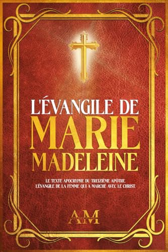L'Évangile de Marie-Madeleine: Le Texte Apocryphe du Treizième Apôtre. L'Évangile de la Femme qui a Marché avec le Christ.