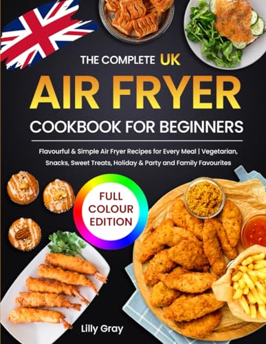 The Complete UK Air Fryer Cookbook for Beginners: Flavourful & Simple Air Fryer Recipes for Every Meal | Vegetarian, Snacks, Sweet Treats, Holiday & Party and Family Favourites (Full Colour Edition)