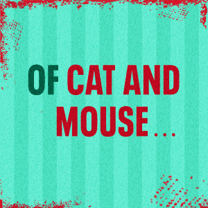 of cat and mouse...